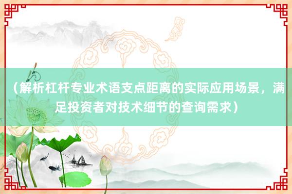 （解析杠杆专业术语支点距离的实际应用场景，满足投资者对技术细节的查询需求）