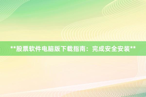 **股票软件电脑版下载指南：完成安全安装**