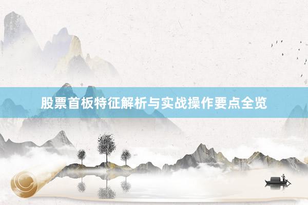 股票首板特征解析与实战操作要点全览