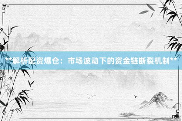 **解析配资爆仓：市场波动下的资金链断裂机制**