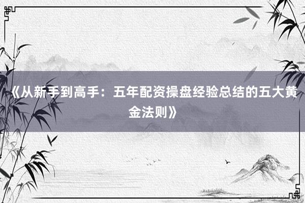 《从新手到高手：五年配资操盘经验总结的五大黄金法则》