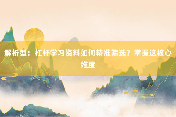 解析型：杠杆学习资料如何精准筛选？掌握这核心维度