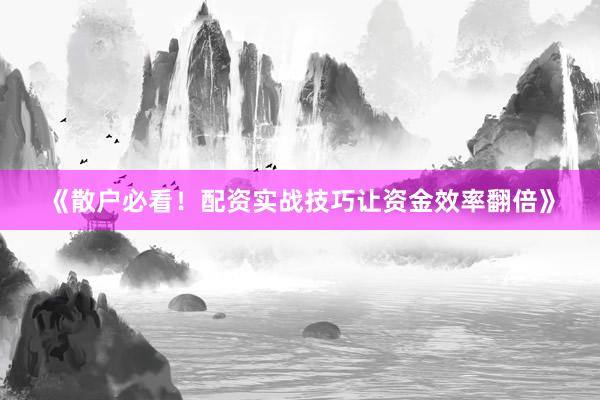 《散户必看！配资实战技巧让资金效率翻倍》