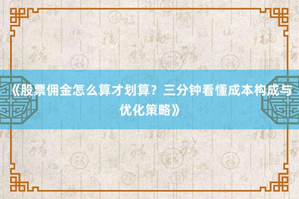 《股票佣金怎么算才划算？三分钟看懂成本构成与优化策略》