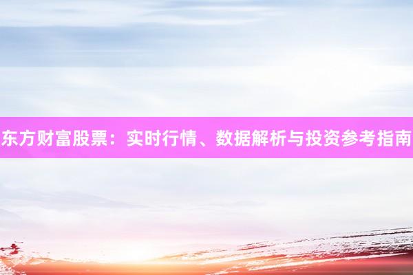 东方财富股票：实时行情、数据解析与投资参考指南