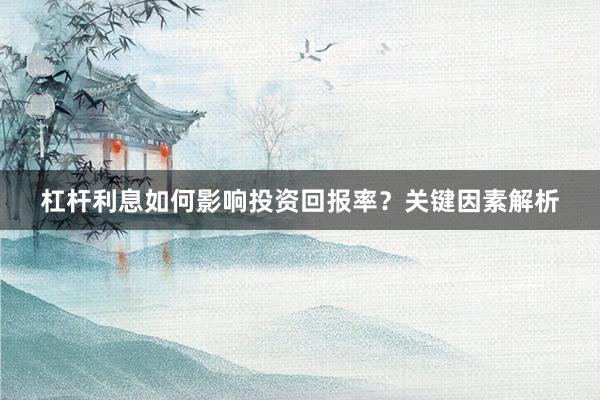 杠杆利息如何影响投资回报率？关键因素解析