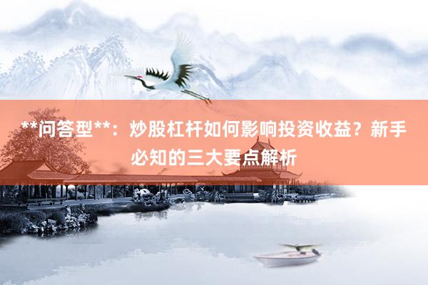 **问答型**：炒股杠杆如何影响投资收益？新手必知的三大要点解析