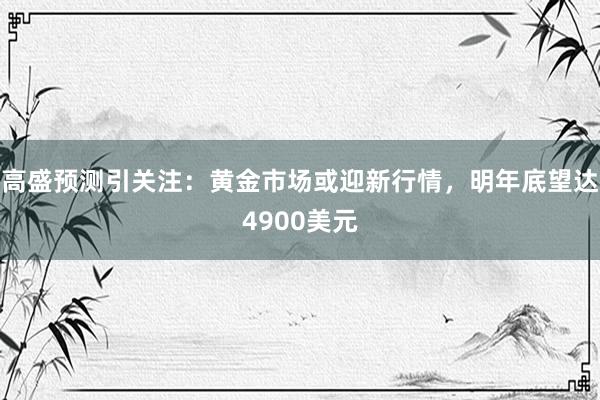 高盛预测引关注：黄金市场或迎新行情，明年底望达4900美元