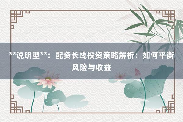 **说明型**：配资长线投资策略解析：如何平衡风险与收益