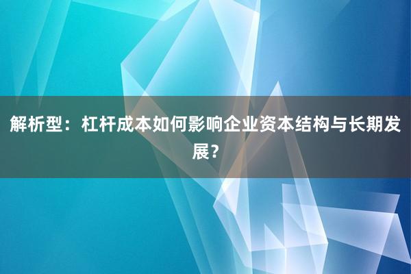 解析型:杠杆成本如何影响企业资本结构与长期发展?