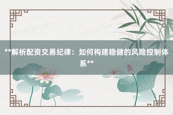 **解析配资交易纪律：如何构建稳健的风险控制体系**
