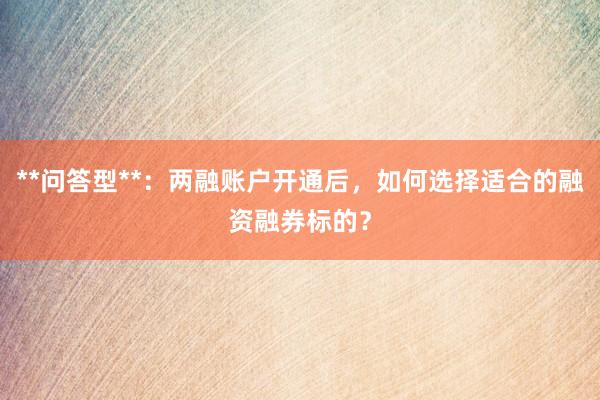 **问答型**：两融账户开通后，如何选择适合的融资融券标的？