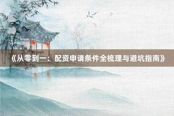 《从零到一：配资申请条件全梳理与避坑指南》