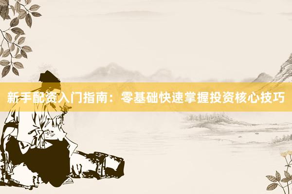 新手配资入门指南：零基础快速掌握投资核心技巧