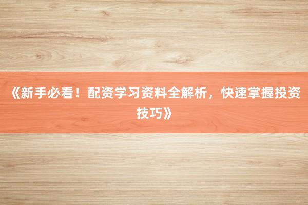 《新手必看!配资学习资料全解析,快速掌握投资技巧》