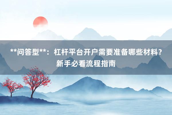 **问答型**：杠杆平台开户需要准备哪些材料？新手必看流程指南
