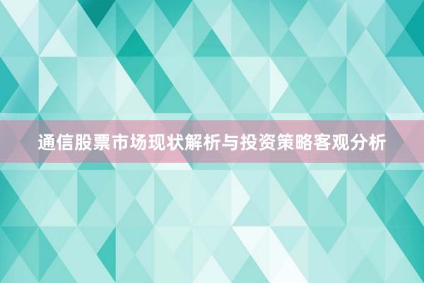 通信股票市场现状解析与投资策略客观分析