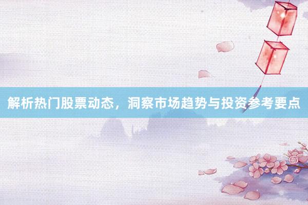 解析热门股票动态，洞察市场趋势与投资参考要点