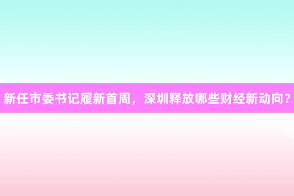 新任市委书记履新首周，深圳释放哪些财经新动向？