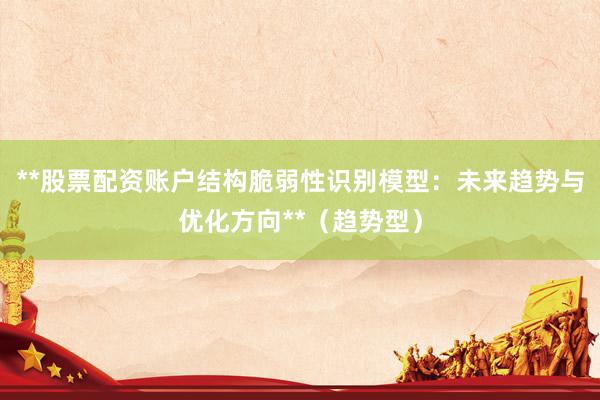 **股票配资账户结构脆弱性识别模型：未来趋势与优化方向**（趋势型）
