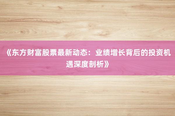 《东方财富股票最新动态：业绩增长背后的投资机遇深度剖析》