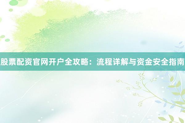 股票配资官网开户全攻略：流程详解与资金安全指南
