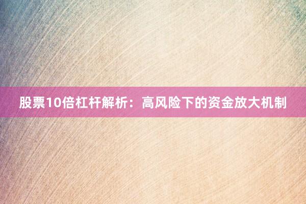 股票10倍杠杆解析：高风险下的资金放大机制