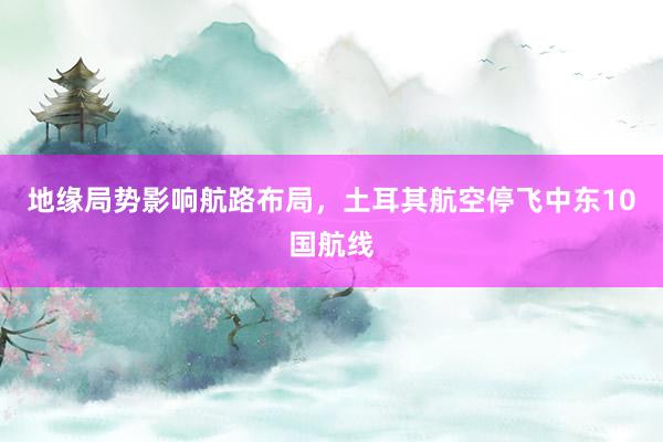 地缘局势影响航路布局，土耳其航空停飞中东10国航线