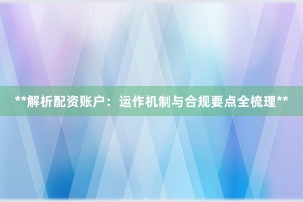 **解析配资账户：运作机制与合规要点全梳理**