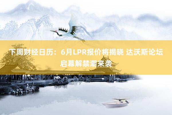 下周财经日历：6月LPR报价将揭晓 达沃斯论坛启幕解禁潮来袭