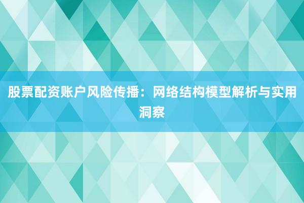 股票配资账户风险传播:网络结构模型解析与实用洞察