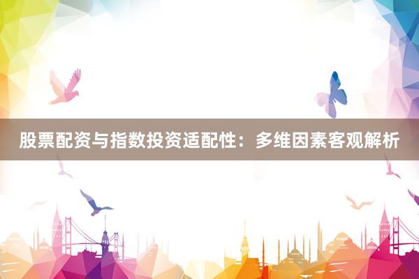 股票配资与指数投资适配性：多维因素客观解析