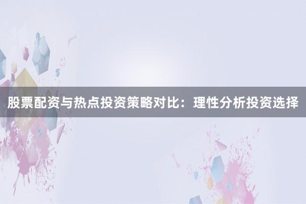股票配资与热点投资策略对比：理性分析投资选择