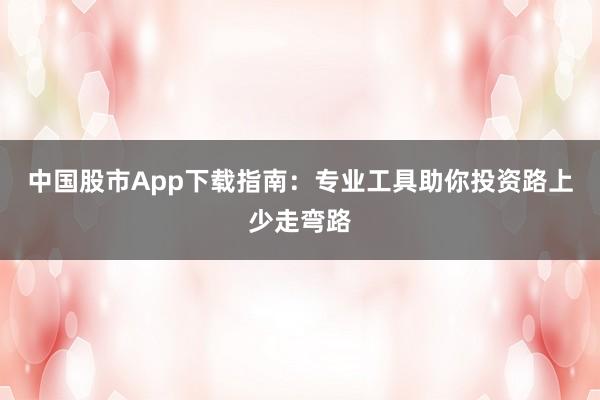 中国股市App下载指南：专业工具助你投资路上少走弯路