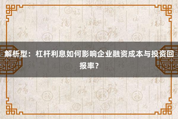 解析型：杠杆利息如何影响企业融资成本与投资回报率？